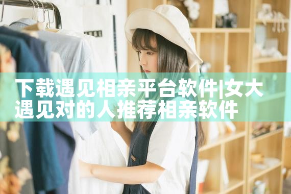 下载遇见相亲平台软件