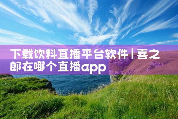 下载饮料直播平台软件