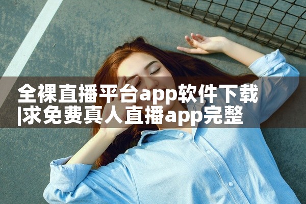 全裸直播平台app软件下载