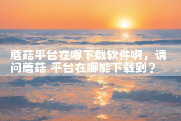 蘑菇平台在哪下载软件啊