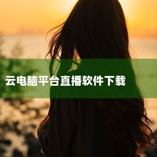 直播云电脑怎么下载|直播云电脑怎么下载|